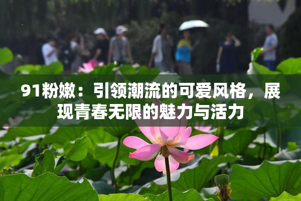 91粉嫩：引领潮流的可爱风格，展现青春无限的魅力与活力