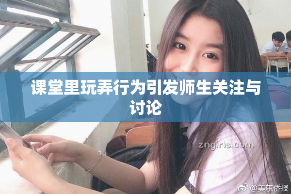 课堂里玩弄行为引发师生关注与讨论
