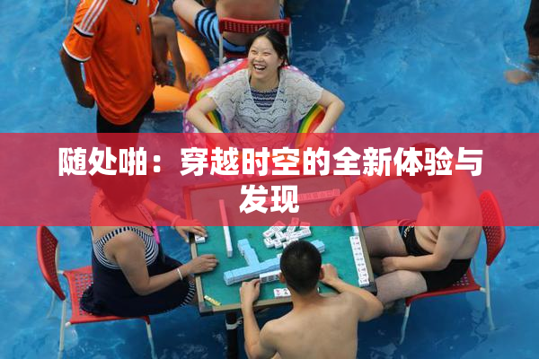 随处啪：穿越时空的全新体验与发现