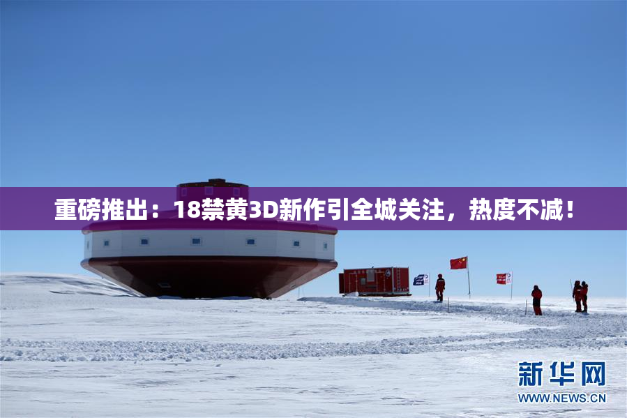 重磅推出：18禁黄3D新作引全城关注，热度不减！