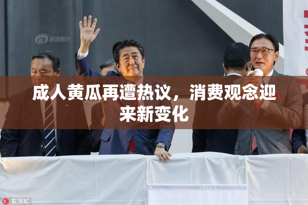 成人黄瓜再遭热议，消费观念迎来新变化