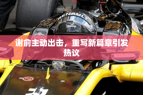 谢俞主动出击，重写新篇章引发热议