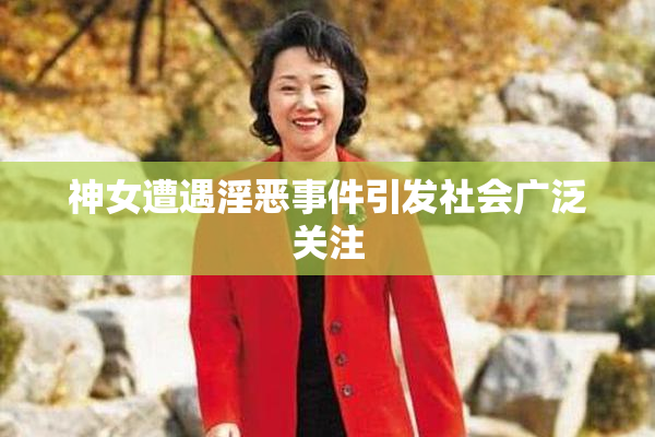 神女遭遇淫恶事件引发社会广泛关注