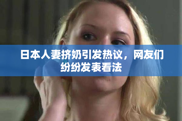 日本人妻挤奶引发热议，网友们纷纷发表看法