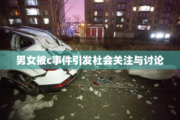 男女被c事件引发社会关注与讨论