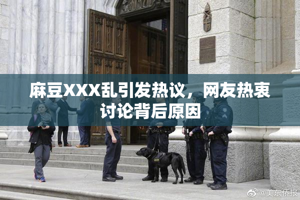 麻豆XXX乱引发热议，网友热衷讨论背后原因