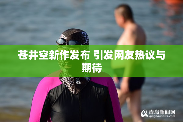 苍井空新作发布 引发网友热议与期待