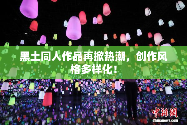 黑土同人作品再掀热潮，创作风格多样化！