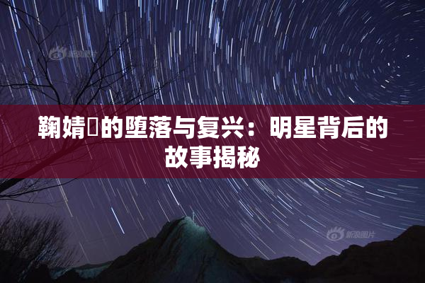 鞠婧祎的堕落与复兴：明星背后的故事揭秘