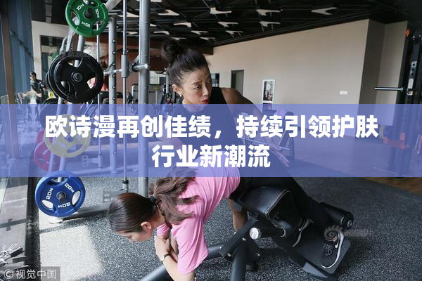 欧诗漫再创佳绩，持续引领护肤行业新潮流