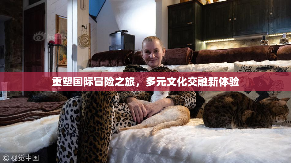 重塑国际冒险之旅，多元文化交融新体验