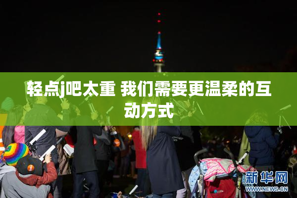 轻点j吧太重 我们需要更温柔的互动方式