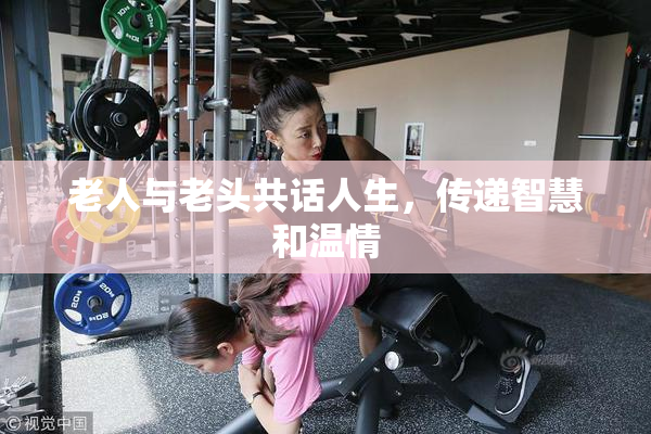 老人与老头共话人生，传递智慧和温情