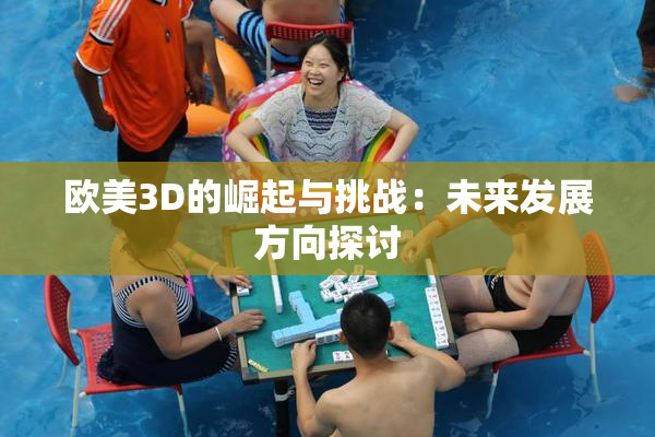欧美3D的崛起与挑战：未来发展方向探讨