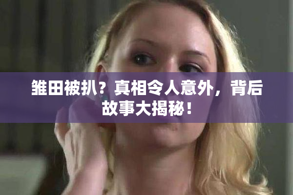 雏田被扒？真相令人意外，背后故事大揭秘！