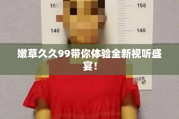 嫩草久久99带你体验全新视听盛宴！