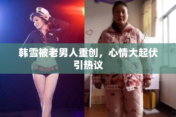 韩雪被老男人重创，心情大起伏引热议