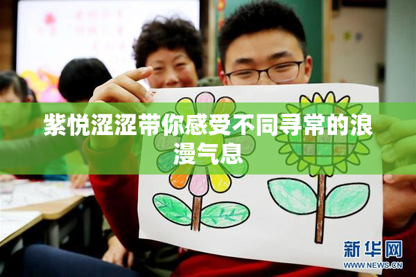 紫悦涩涩带你感受不同寻常的浪漫气息