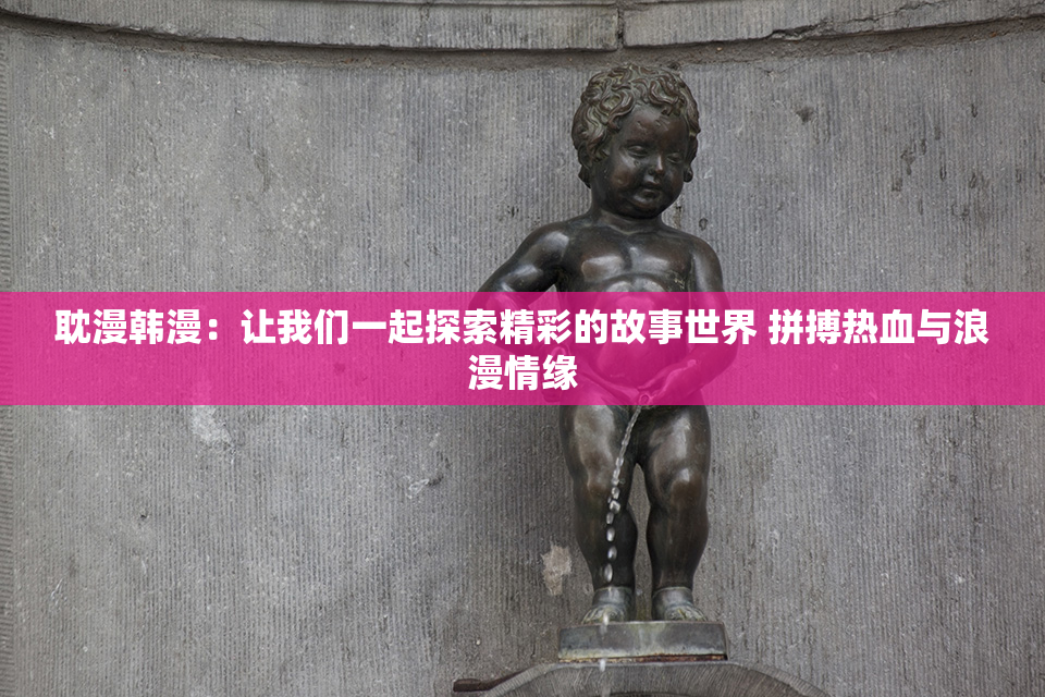 耽漫韩漫：让我们一起探索精彩的故事世界 拼搏热血与浪漫情缘