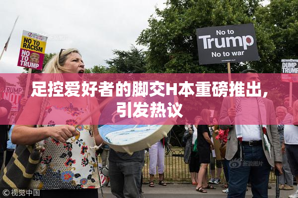 足控爱好者的脚交H本重磅推出,引发热议