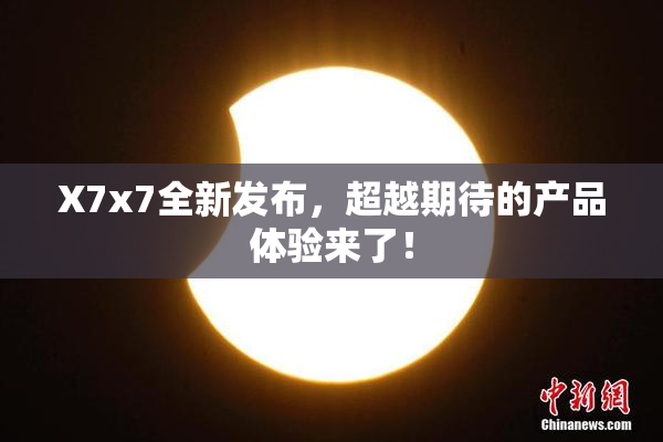 X7x7全新发布，超越期待的产品体验来了！
