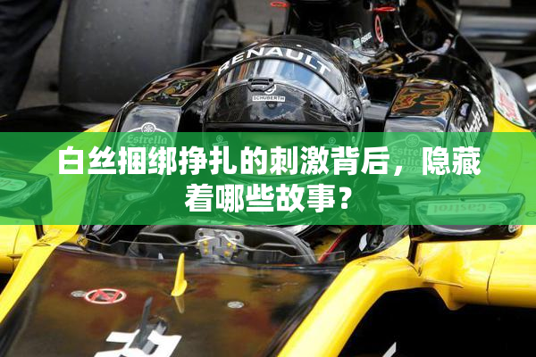 白丝捆绑挣扎的刺激背后，隐藏着哪些故事？