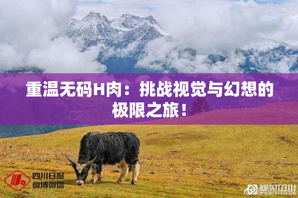 重温无码H肉：挑战视觉与幻想的极限之旅！