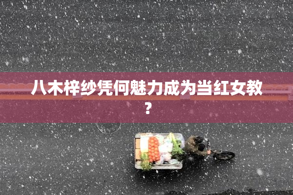 八木梓纱凭何魅力成为当红女教？