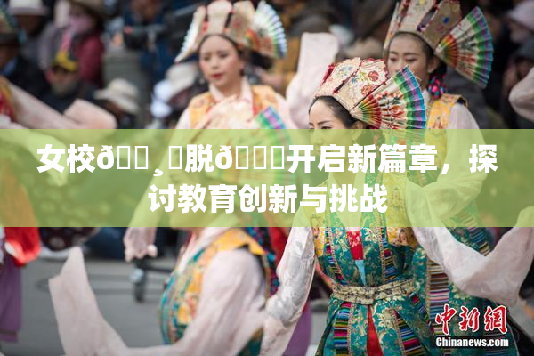 女校🌸‌脱👙开启新篇章，探讨教育创新与挑战