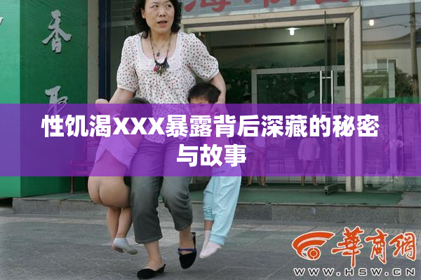 性饥渴XXX暴露背后深藏的秘密与故事