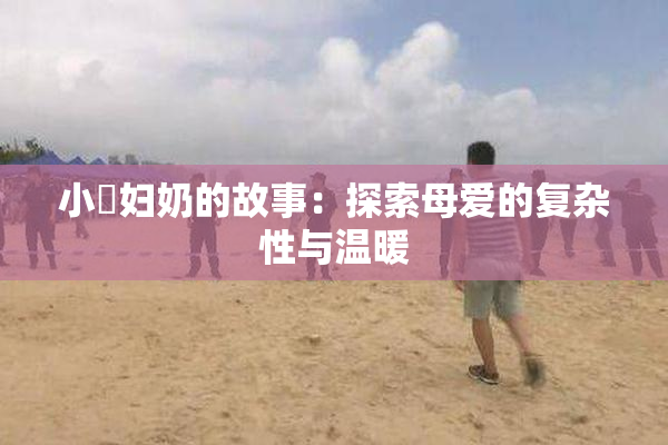小婬妇奶的故事：探索母爱的复杂性与温暖