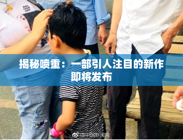 揭秘喷重：一部引人注目的新作即将发布