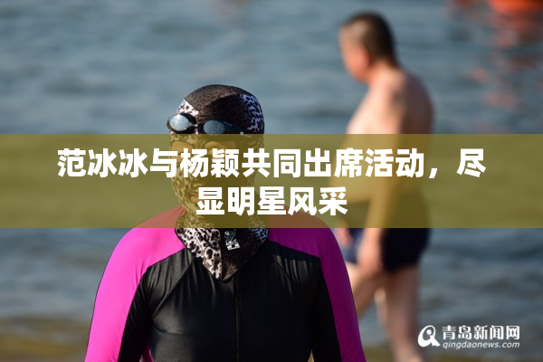 范冰冰与杨颖共同出席活动，尽显明星风采