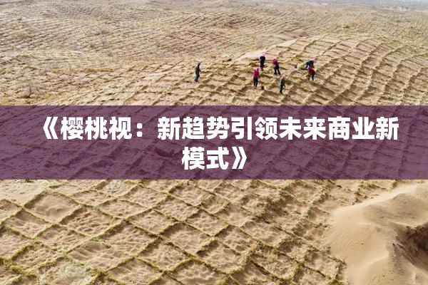《樱桃视：新趋势引领未来商业新模式》