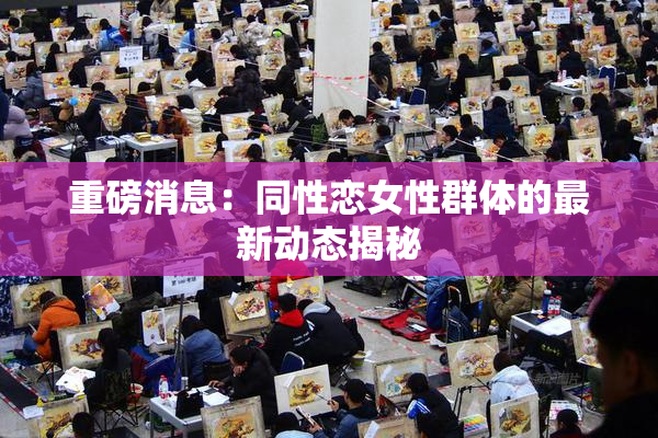 重磅消息：同性恋女性群体的最新动态揭秘