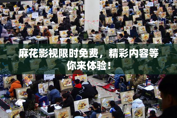 麻花影视限时免费，精彩内容等你来体验！
