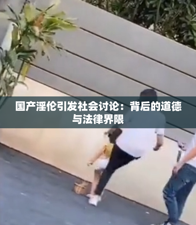 国产淫伦引发社会讨论：背后的道德与法律界限