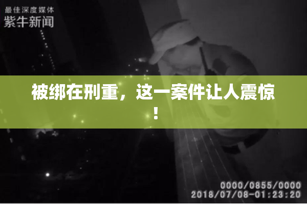被绑在刑重，这一案件让人震惊！