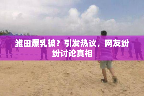 雏田爆乳被？引发热议，网友纷纷讨论真相