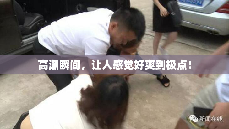 高潮瞬间，让人感觉好爽到极点！
