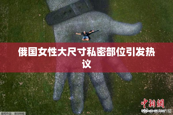 俄国女性大尺寸私密部位引发热议