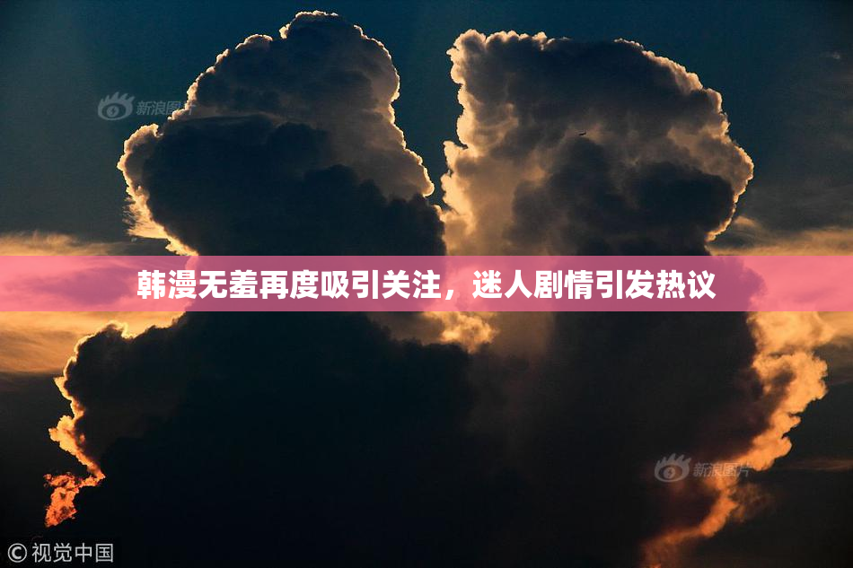 韩漫无羞再度吸引关注，迷人剧情引发热议