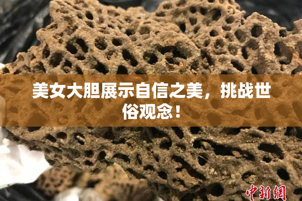 美女大胆展示自信之美，挑战世俗观念！