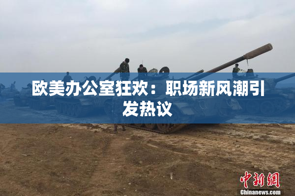 欧美办公室狂欢：职场新风潮引发热议