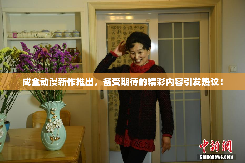 成全动漫新作推出，备受期待的精彩内容引发热议！