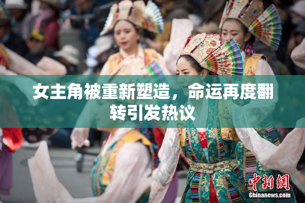 女主角被重新塑造，命运再度翻转引发热议