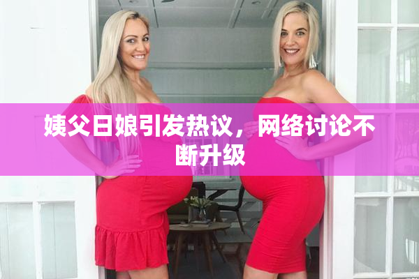 姨父日娘引发热议，网络讨论不断升级
