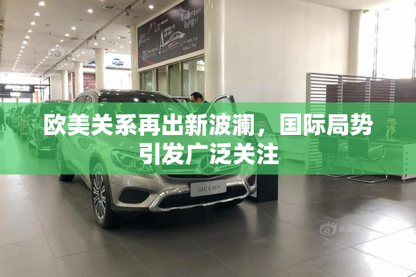 欧美关系再出新波澜，国际局势引发广泛关注