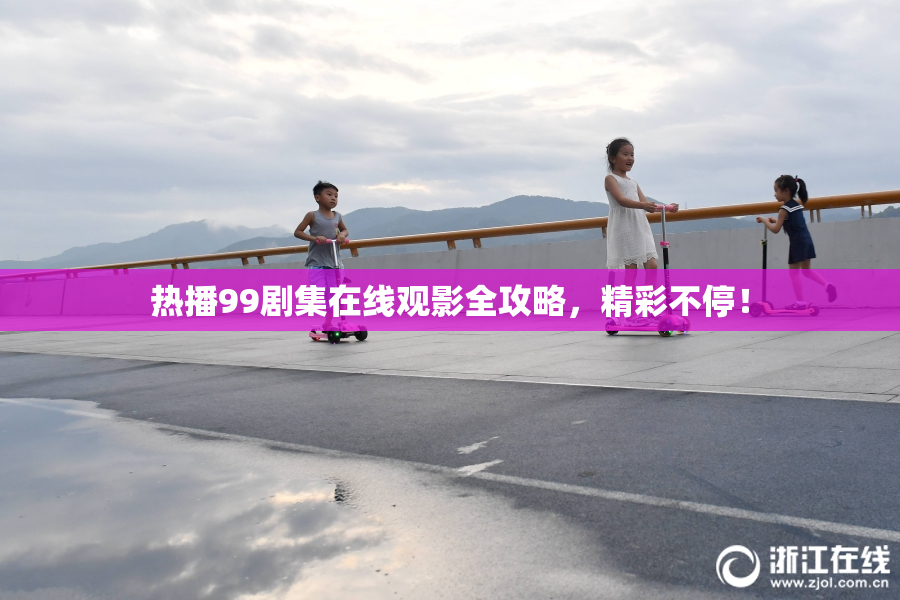 热播99剧集在线观影全攻略，精彩不停！