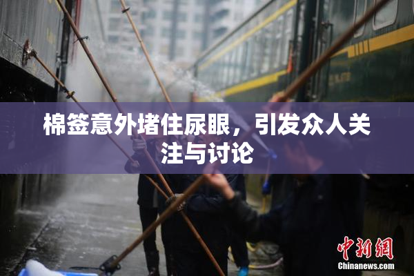 棉签意外堵住尿眼，引发众人关注与讨论